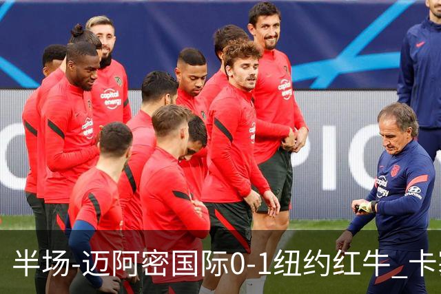 半场-迈阿密国际0-1纽约红牛 卡塞米罗乌龙 朱利安·霍尔屡失良机