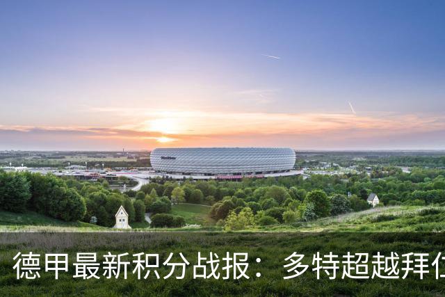 德甲最新积分战报：多特超越拜仁登顶，帕德博恩爆冷绝杀，莱比锡制造惨案